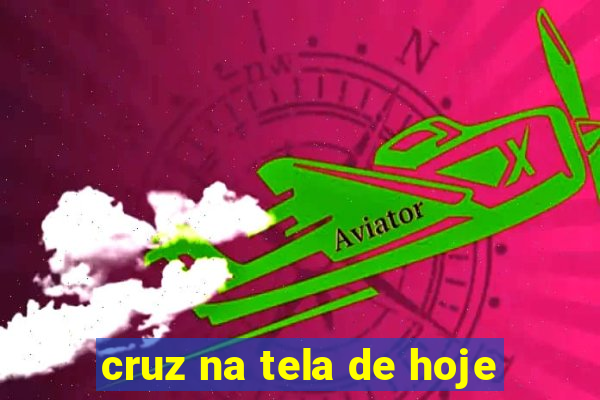 cruz na tela de hoje